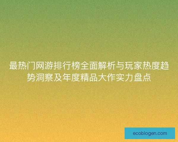 最热门网游排行榜全面解析与玩家热度趋势洞察及年度精品大作实力盘点