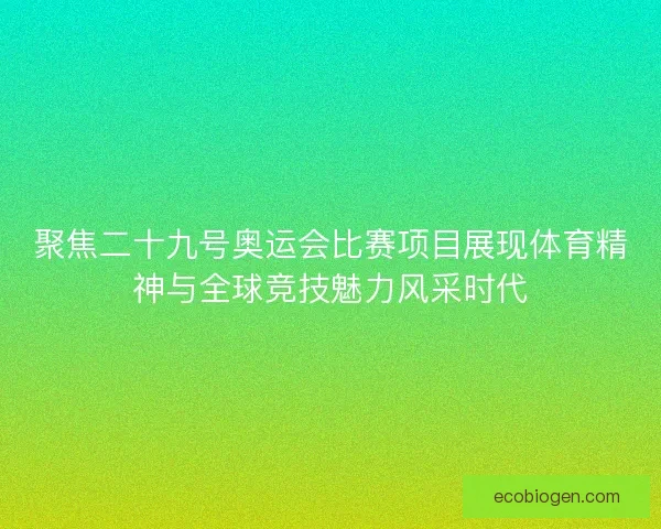 聚焦二十九号奥运会比赛项目展现体育精神与全球竞技魅力风采时代