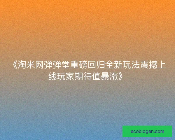 《淘米网弹弹堂重磅回归全新玩法震撼上线玩家期待值暴涨》