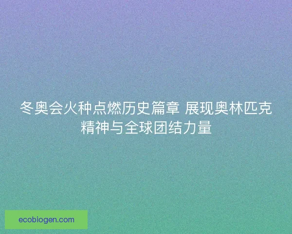 冬奥会火种点燃历史篇章 展现奥林匹克精神与全球团结力量