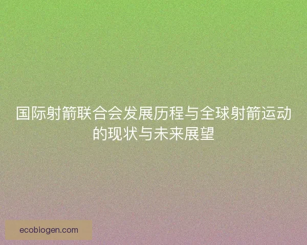 国际射箭联合会发展历程与全球射箭运动的现状与未来展望