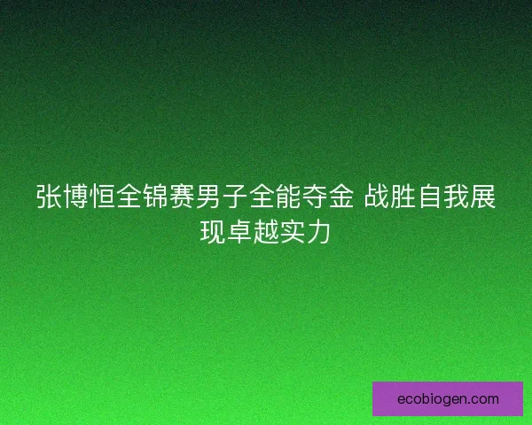 张博恒全锦赛男子全能夺金 战胜自我展现卓越实力