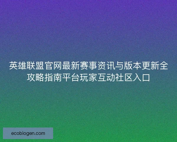 英雄联盟官网最新赛事资讯与版本更新全攻略指南平台玩家互动社区入口