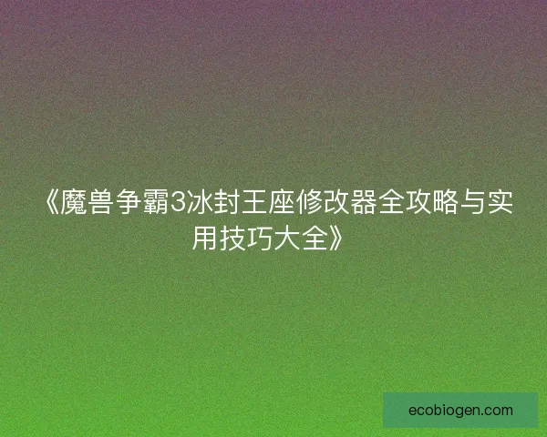 《魔兽争霸3冰封王座修改器全攻略与实用技巧大全》