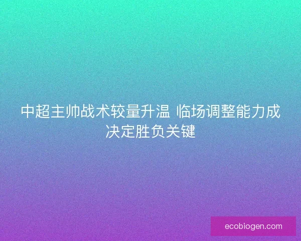 中超主帅战术较量升温 临场调整能力成决定胜负关键