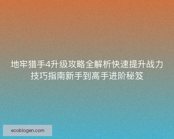地牢猎手4升级攻略全解析快速提升战力技巧指南新手到高手进阶秘笈
