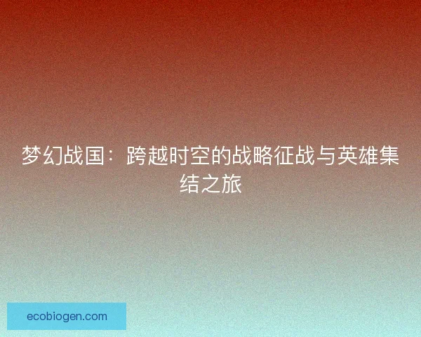 梦幻战国：跨越时空的战略征战与英雄集结之旅