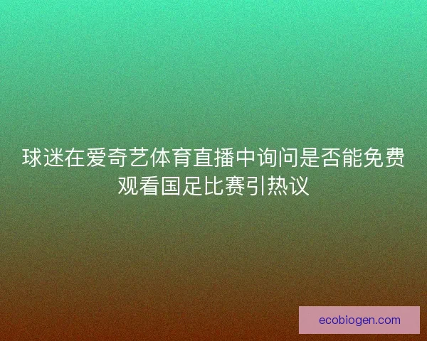 球迷在爱奇艺体育直播中询问是否能免费观看国足比赛引热议 球迷在爱奇艺体育直播中询问是否能免费观看国足比赛引热议