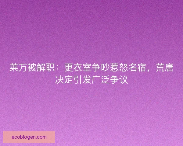 莱万被解职：更衣室争吵惹怒名宿，荒唐决定引发广泛争议