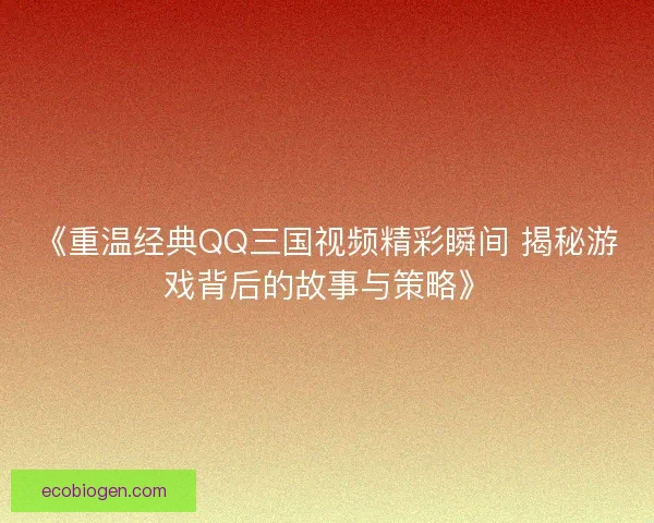 《重温经典QQ三国视频精彩瞬间 揭秘游戏背后的故事与策略》