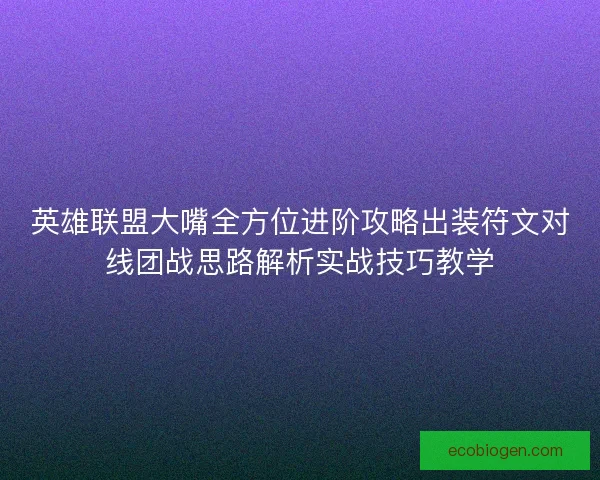 英雄联盟大嘴全方位进阶攻略出装符文对线团战思路解析实战技巧教学