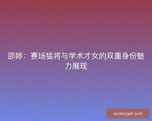 邵婷：赛场猛将与学术才女的双重身份魅力展现